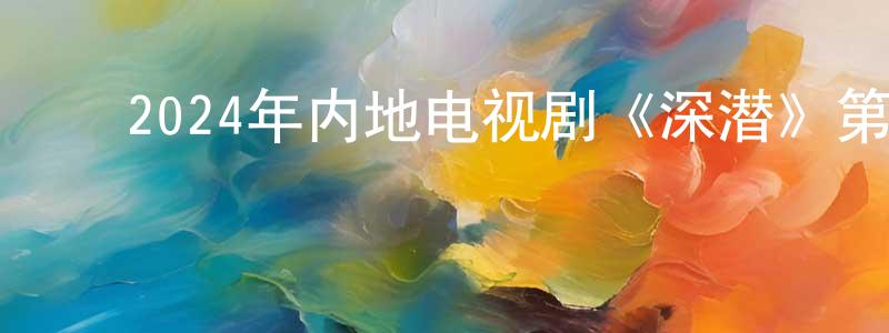 ﻿陈光琳发布﻿2024年内地电视剧《深潜》第38集[国语字幕]迅雷下载_电影天堂